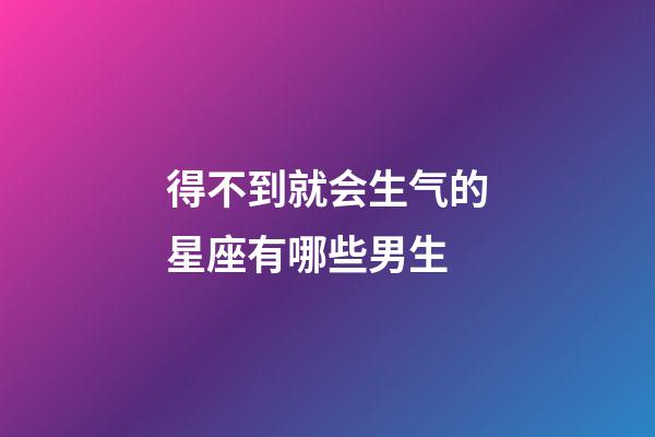 得不到就会生气的星座有哪些男生-第1张-星座运势-玄机派