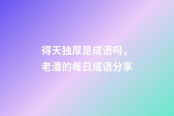 得天独厚是成语吗，老潘的每日成语分享-第1张-观点-玄机派