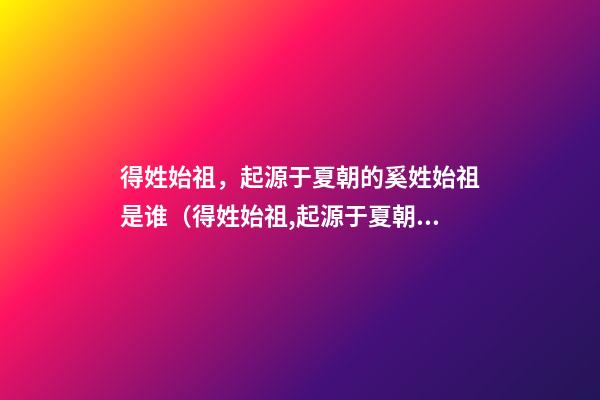 得姓始祖，起源于夏朝的奚姓始祖是谁（得姓始祖,起源于夏朝的奚姓始祖是谁的后代）