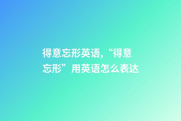 得意忘形英语,“得意忘形”用英语怎么表达-第1张-观点-玄机派