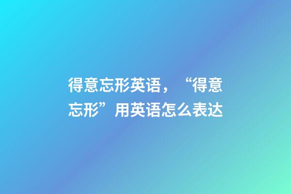 得意忘形英语，“得意忘形”用英语怎么表达-第1张-观点-玄机派