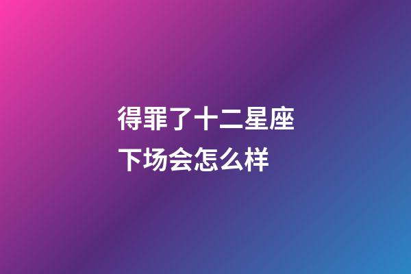 得罪了十二星座下场会怎么样-第1张-星座运势-玄机派
