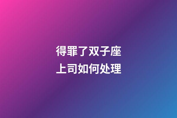 得罪了双子座上司如何处理-第1张-星座运势-玄机派