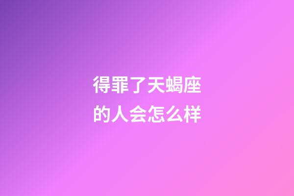 得罪了天蝎座的人会怎么样-第1张-星座运势-玄机派