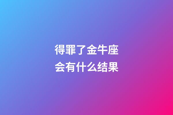 得罪了金牛座会有什么结果-第1张-星座运势-玄机派