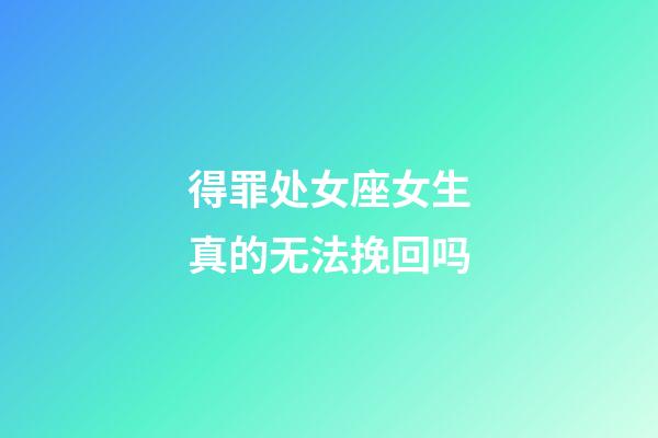 得罪处女座女生真的无法挽回吗-第1张-星座运势-玄机派