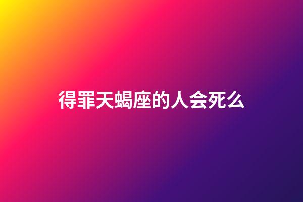 得罪天蝎座的人会死么-第1张-星座运势-玄机派