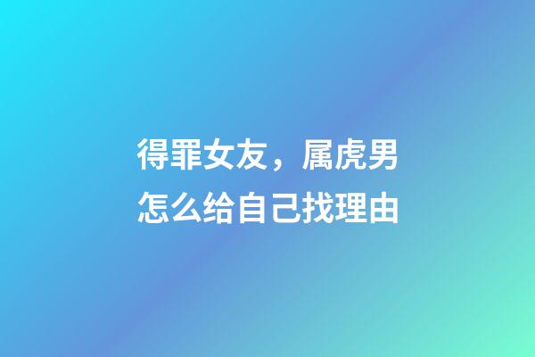 得罪女友，属虎男怎么给自己找理由