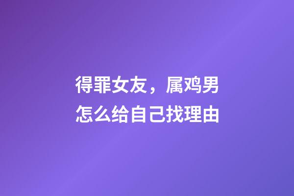 得罪女友，属鸡男怎么给自己找理由