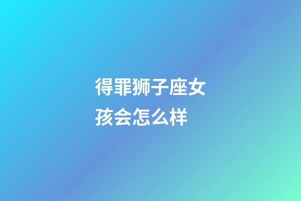 得罪狮子座女孩会怎么样-第1张-星座运势-玄机派