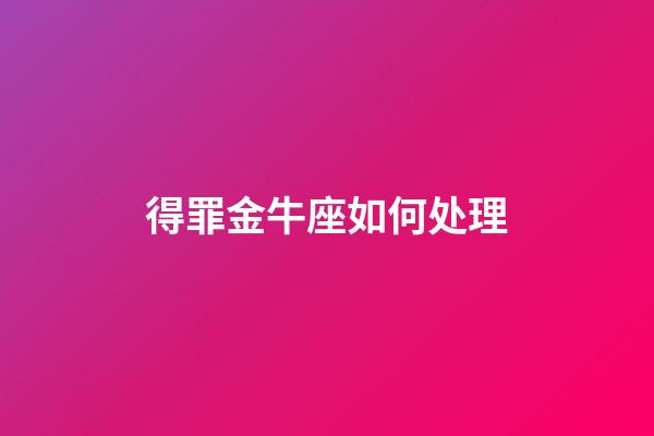 得罪金牛座如何处理-第1张-星座运势-玄机派