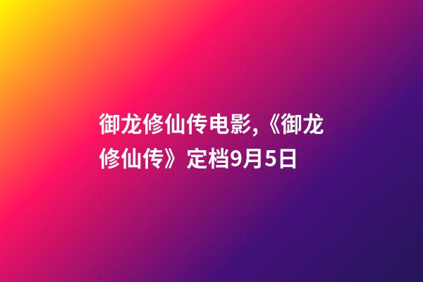 御龙修仙传电影,《御龙修仙传》定档9月5日-第1张-观点-玄机派