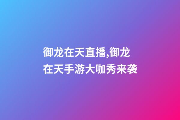 御龙在天直播,御龙在天手游大咖秀来袭-第1张-观点-玄机派