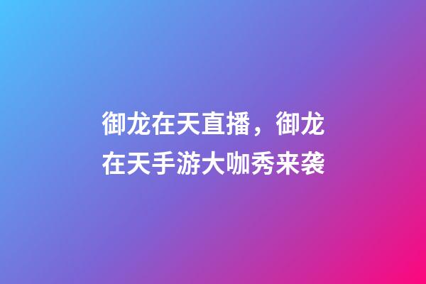 御龙在天直播，御龙在天手游大咖秀来袭-第1张-观点-玄机派
