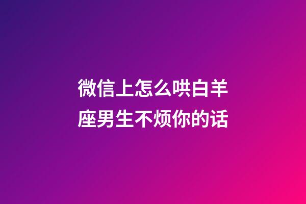 微信上怎么哄白羊座男生不烦你的话-第1张-星座运势-玄机派