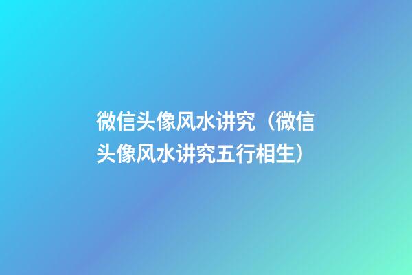 微信头像风水讲究（微信头像风水讲究五行相生）