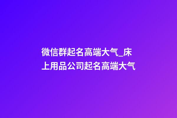 微信群起名高端大气_床上用品公司起名高端大气-第1张-公司起名-玄机派