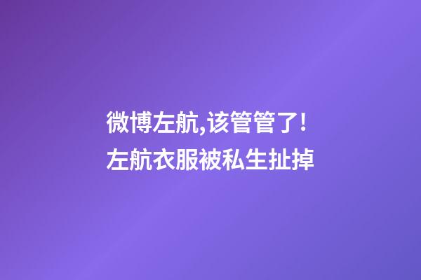微博左航,该管管了!左航衣服被私生扯掉-第1张-观点-玄机派