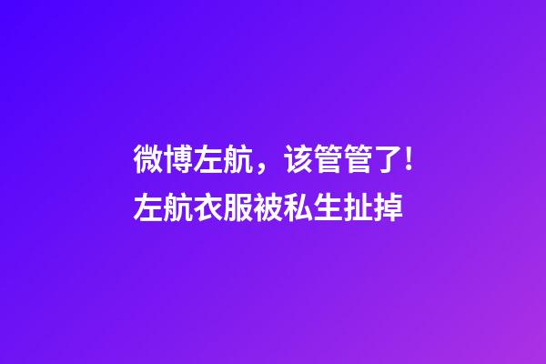 微博左航，该管管了!左航衣服被私生扯掉-第1张-观点-玄机派