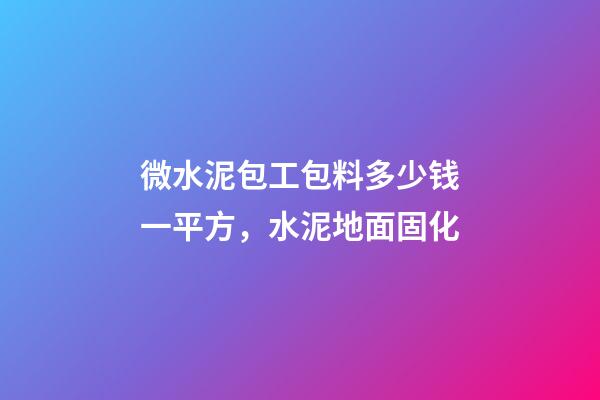 微水泥包工包料多少钱一平方，水泥地面固化-第1张-观点-玄机派