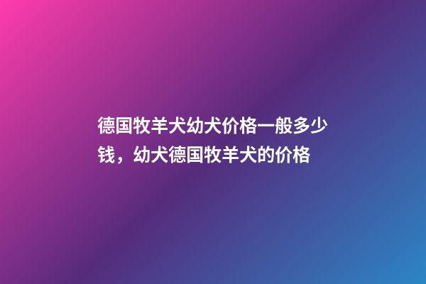 德国牧羊犬幼犬价格一般多少钱，幼犬德国牧羊犬的价格-第1张-观点-玄机派