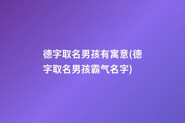 德字取名男孩有寓意(德字取名男孩霸气名字)