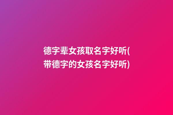 德字辈女孩取名字好听(带德字的女孩名字好听)