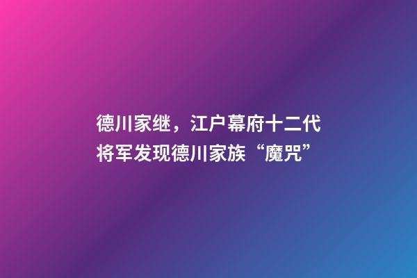 德川家继，江户幕府十二代将军发现德川家族“魔咒”-第1张-观点-玄机派