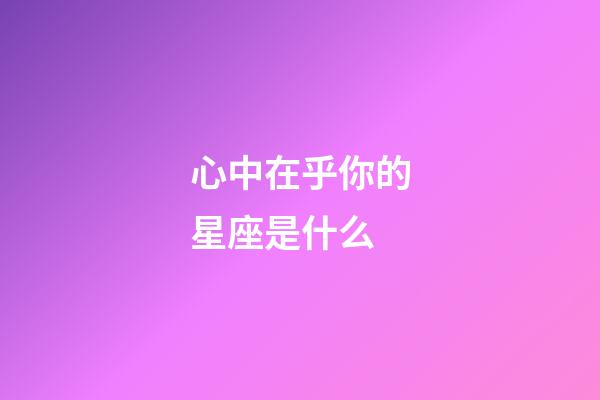 心中在乎你的星座是什么-第1张-星座运势-玄机派