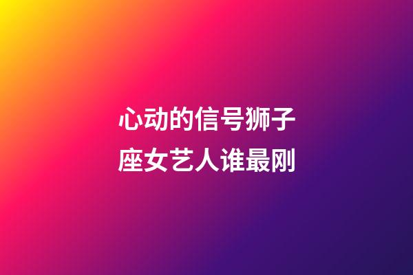 心动的信号狮子座女艺人谁最刚-第1张-星座运势-玄机派