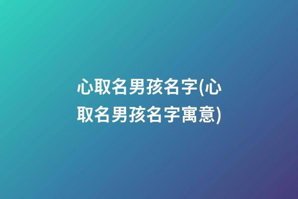 心取名男孩名字(心取名男孩名字寓意)
