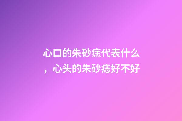 心口的朱砂痣代表什么，心头的朱砂痣好不好