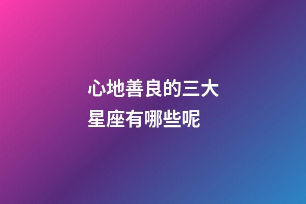 心地善良的三大星座有哪些呢