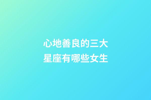 心地善良的三大星座有哪些女生-第1张-星座运势-玄机派