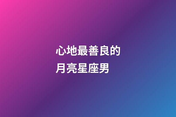 心地最善良的月亮星座男