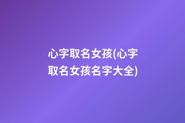 心字取名女孩(心字取名女孩名字大全)