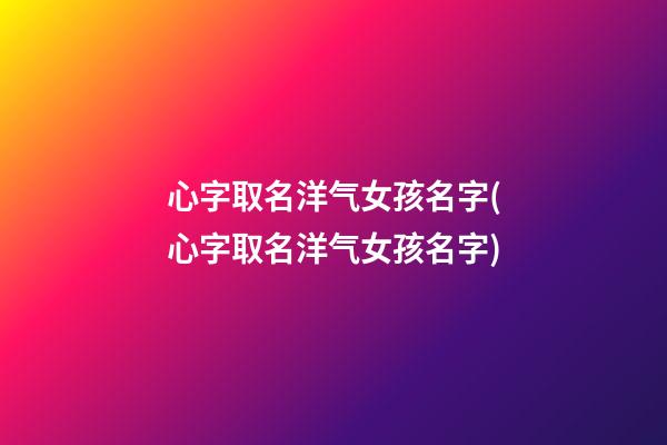 心字取名洋气女孩名字(心字取名洋气女孩名字)