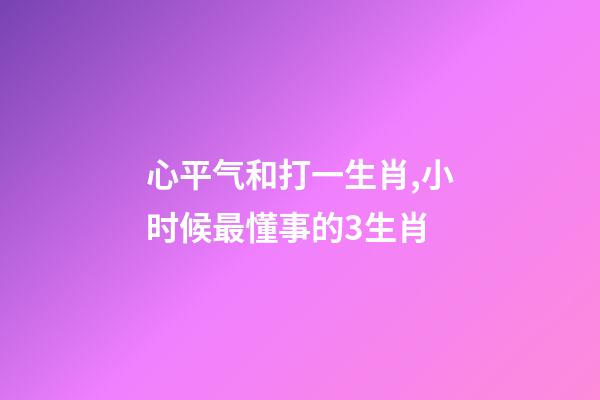 心平气和打一生肖,小时候最懂事的3生肖-第1张-观点-玄机派