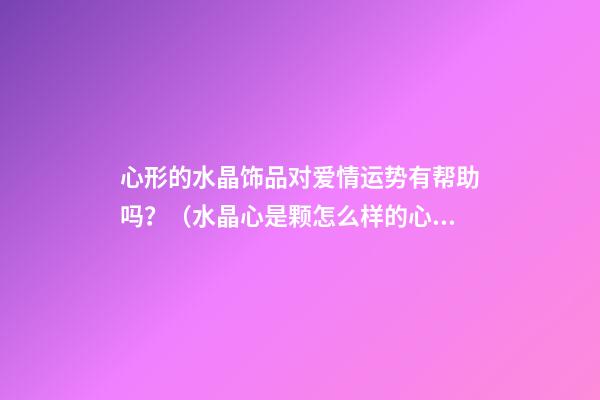 心形的水晶饰品对爱情运势有帮助吗？（水晶心是颗怎么样的心）