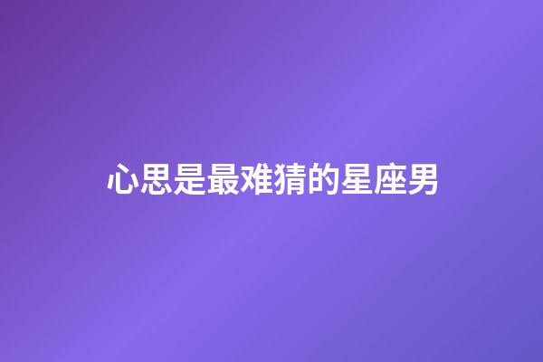 心思是最难猜的星座男