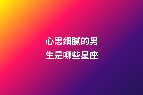 心思细腻的男生是哪些星座-第1张-星座运势-玄机派
