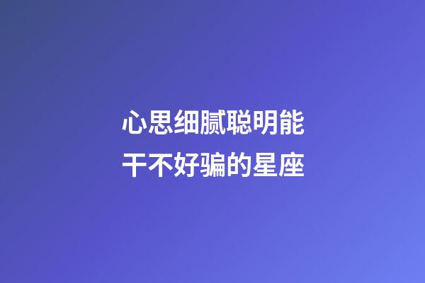 心思细腻聪明能干不好骗的星座-第1张-星座运势-玄机派