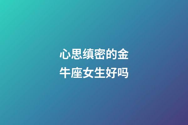 心思缜密的金牛座女生好吗-第1张-星座运势-玄机派
