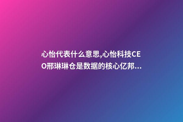 心怡代表什么意思,心怡科技CEO邢琳琳仓是数据的核心亿邦未来零售大会-第1张-观点-玄机派