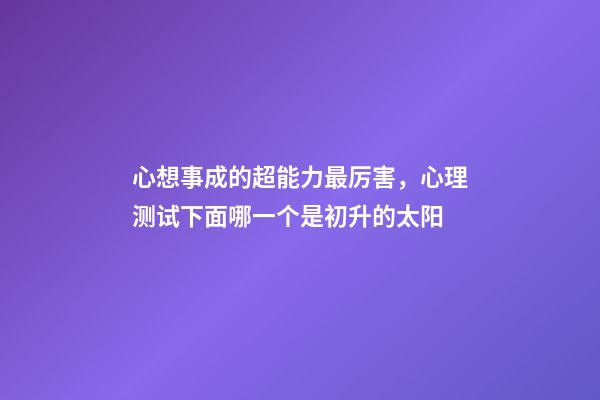 心想事成的超能力最厉害，心理测试下面哪一个是初升的太阳-第1张-观点-玄机派