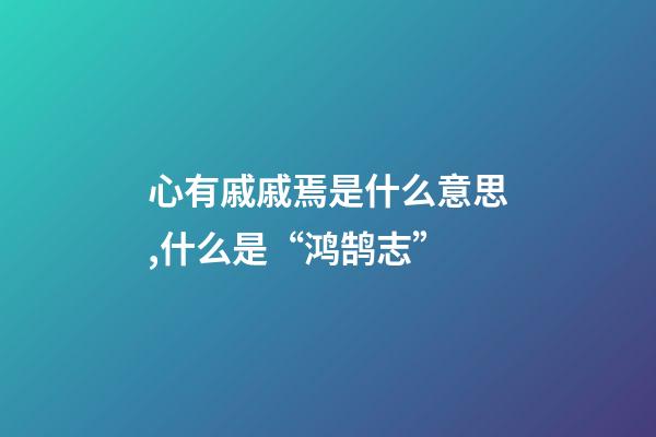 心有戚戚焉是什么意思,什么是“鸿鹄志”-第1张-观点-玄机派