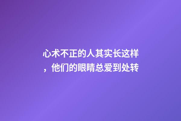 心术不正的人其实长这样，他们的眼睛总爱到处转