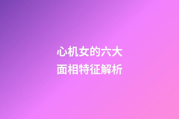 心机女的六大面相特征解析
