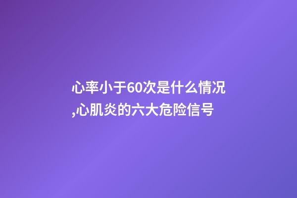 心率小于60次是什么情况,心肌炎的六大危险信号-第1张-观点-玄机派