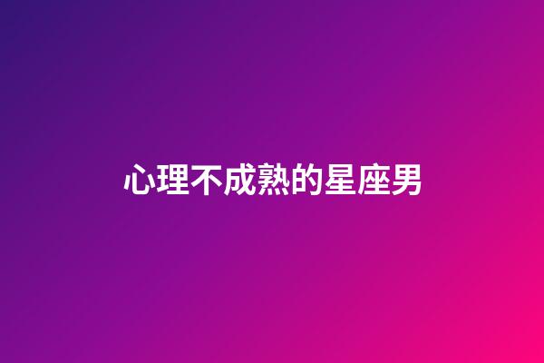 心理不成熟的星座男-第1张-星座运势-玄机派